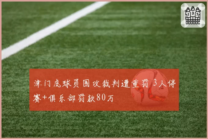 津门虎球员围攻裁判遭重罚 3人停赛+俱乐部罚款80万