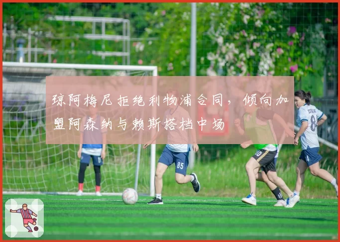 琼阿梅尼拒绝利物浦合同,倾向加盟阿森纳与赖斯搭档中场