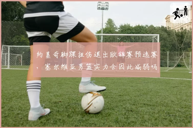 约基奇脚踝扭伤退出欧锦赛预选赛,塞尔维亚男篮实力会因此减弱吗?