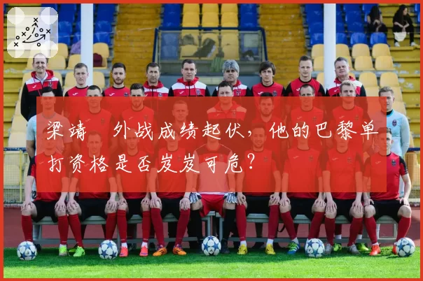 梁靖崑外战成绩起伏，他的巴黎单打资格是否岌岌可危？