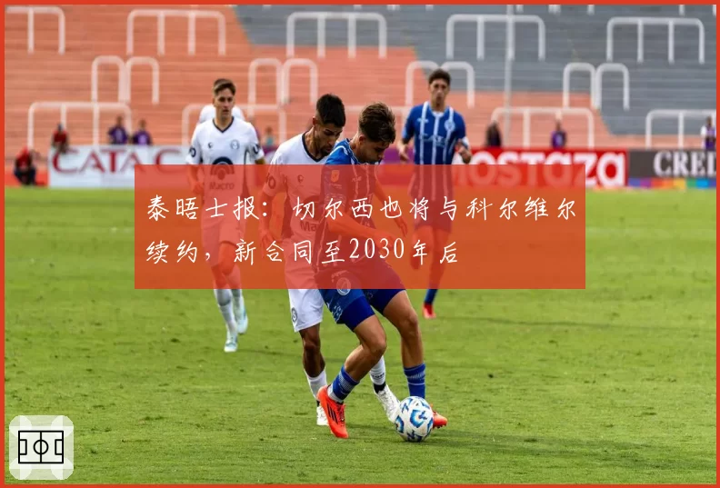 泰晤士报：切尔西也将与科尔维尔续约，新合同至2030年后