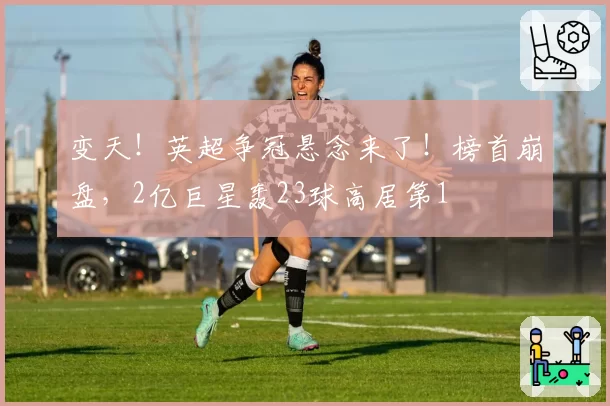 变天！英超争冠悬念来了！榜首崩盘，2亿巨星轰23球高居第1