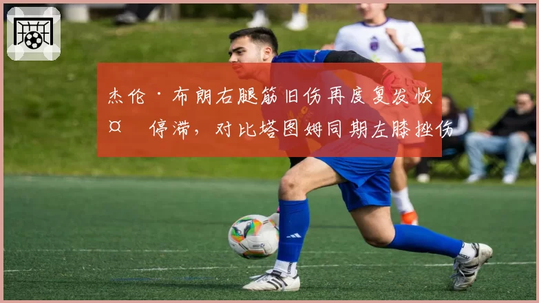 杰伦·布朗右腿筋旧伤再度复发恢复停滞,对比塔图姆同期左膝挫伤已随队合练,绿军双核复出进程落差明显