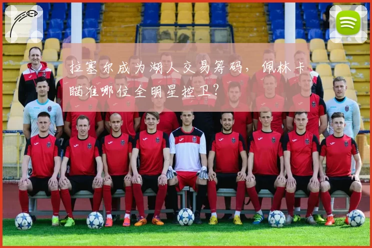拉塞尔成为湖人交易筹码,佩林卡瞄准哪位全明星控卫?