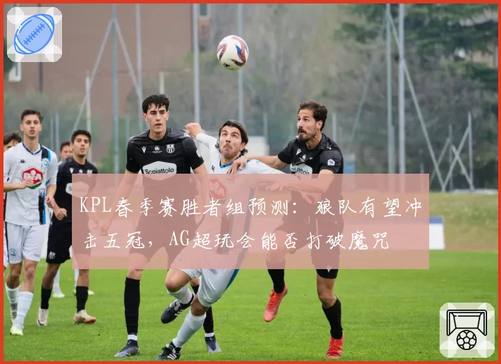 KPL春季赛胜者组预测：狼队有望冲击五冠，AG超玩会能否打破魔咒