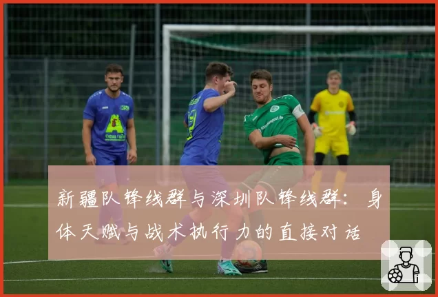 新疆队锋线群与深圳队锋线群：身体天赋与战术执行力的直接对话