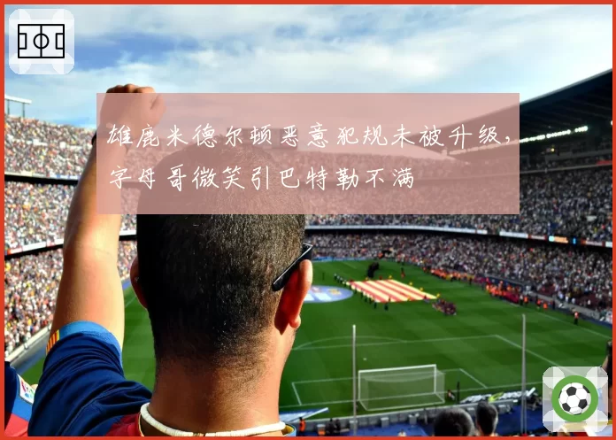 雄鹿米德尔顿恶意犯规未被升级,字母哥微笑引巴特勒不满