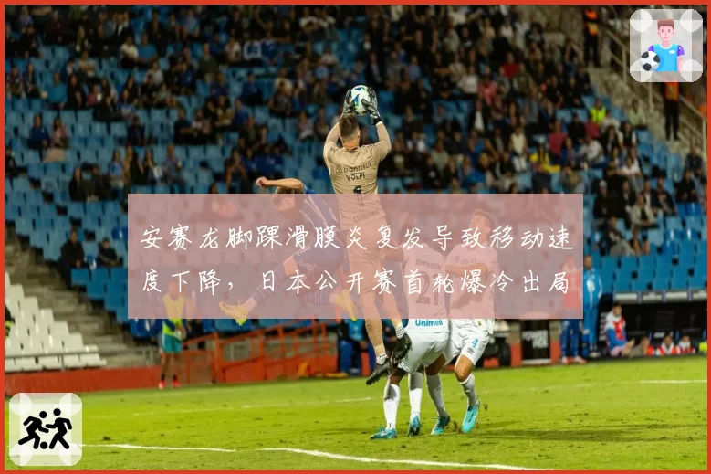 安赛龙脚踝滑膜炎复发导致移动速度下降,日本公开赛首轮爆冷出局