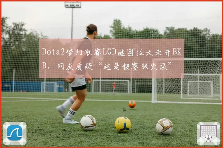 Dota2梦幻联赛LGD谜团拉大未开BKB,网友质疑“这是假赛级失误”