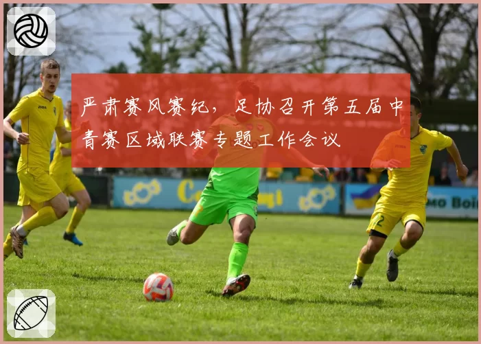 严肃赛风赛纪,足协召开第五届中青赛区域联赛专题工作会议