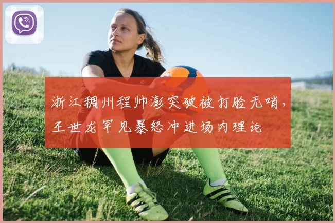 浙江稠州程帅澎突破被打脸无哨，王世龙罕见暴怒冲进场内理论