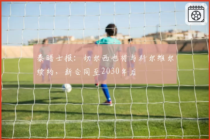 泰晤士报：切尔西也将与科尔维尔续约，新合同至2030年后