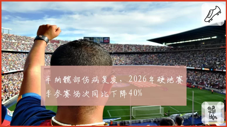 辛纳髋部伤病复发,2026年硬地赛季参赛场次同比下降40%