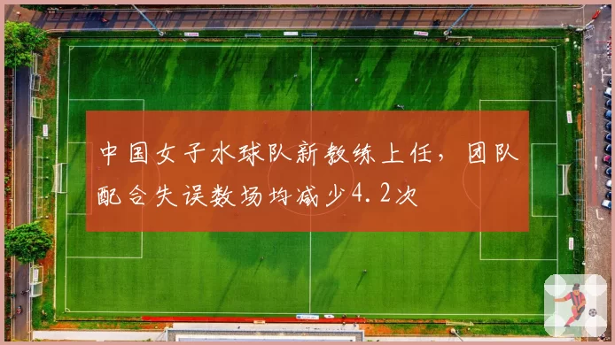 中国女子水球队新教练上任,团队配合失误数场均减少4.2次
