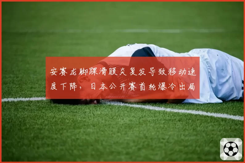 安赛龙脚踝滑膜炎复发导致移动速度下降,日本公开赛首轮爆冷出局