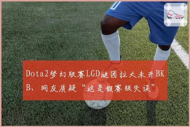 Dota2梦幻联赛LGD谜团拉大未开BKB,网友质疑“这是假赛级失误”