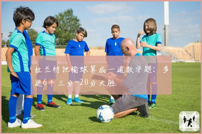 杜兰特把输球算成一道数学题:多进6个三分=20分大胜