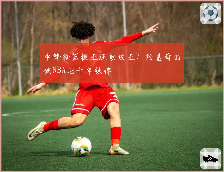 中锋抢篮板王还助攻王？约基奇打破NBA七十年铁律