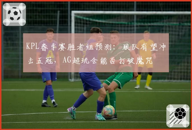 KPL春季赛胜者组预测:狼队有望冲击五冠,AG超玩会能否打破魔咒