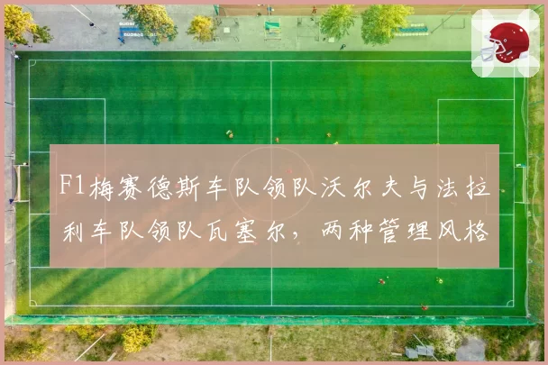 F1梅赛德斯车队领队沃尔夫与法拉利车队领队瓦塞尔,两种管理风格如何影响车队战绩
