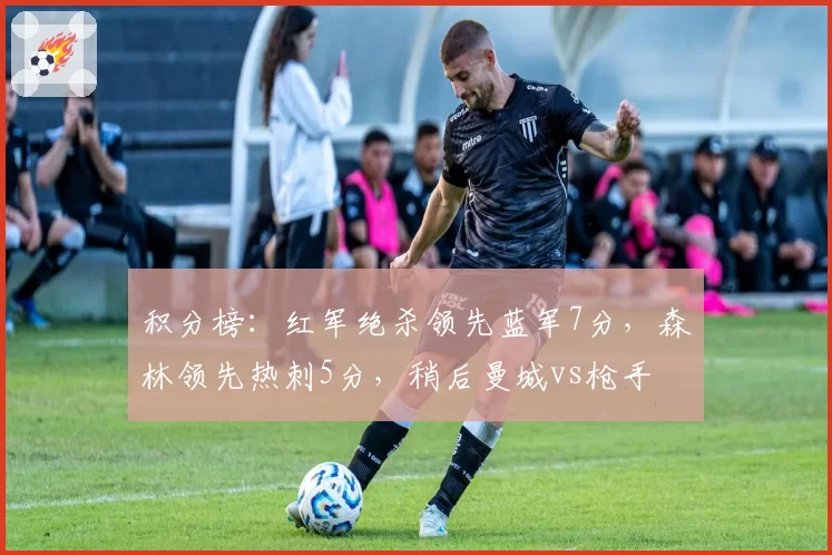 积分榜：红军绝杀领先蓝军7分，森林领先热刺5分，稍后曼城vs枪手