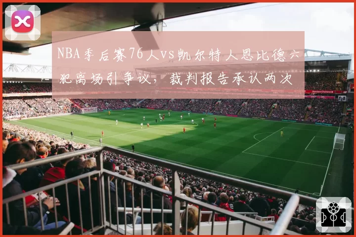 NBA季后赛76人vs凯尔特人恩比德六犯离场引争议,裁判报告承认两次误判