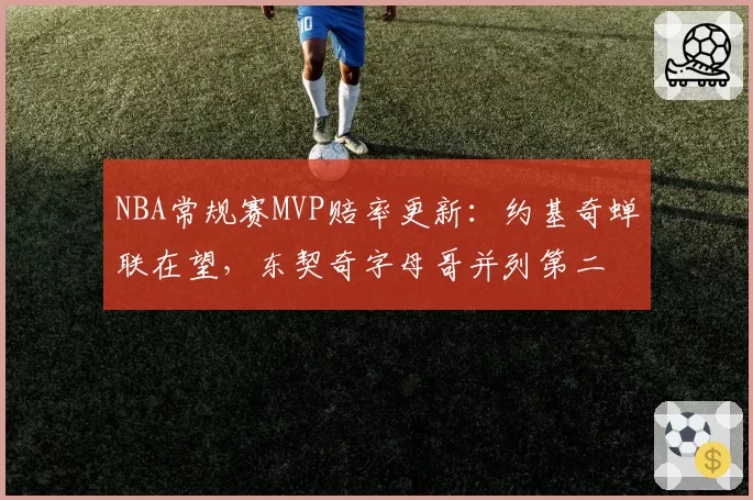 NBA常规赛MVP赔率更新：约基奇蝉联在望，东契奇字母哥并列第二