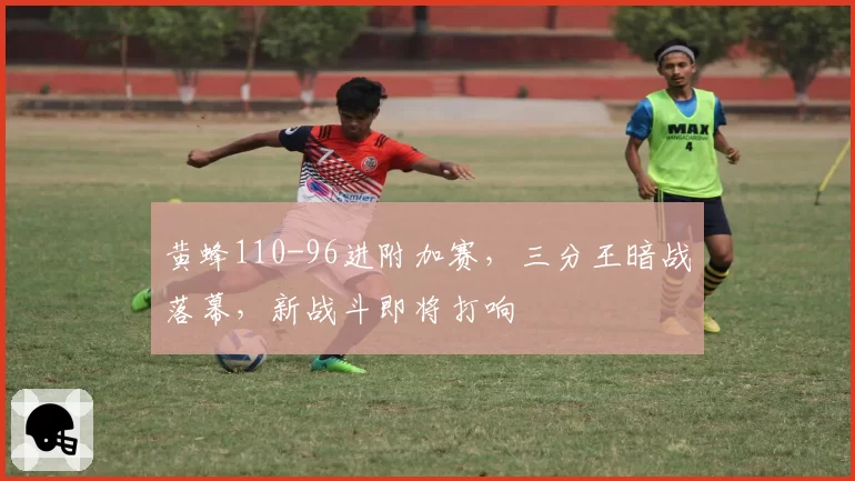 黄蜂110-96进附加赛，三分王暗战落幕，新战斗即将打响