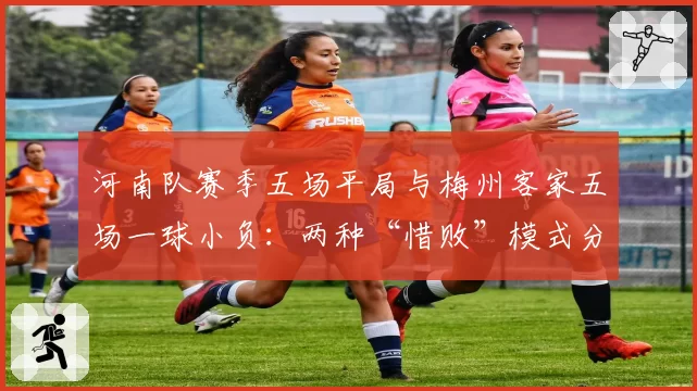 河南队赛季五场平局与梅州客家五场一球小负:两种“惜败”模式分析