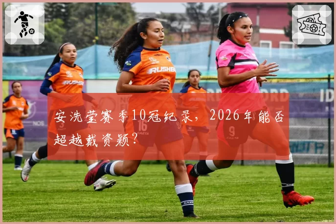 安洗莹赛季10冠纪录，2026年能否超越戴资颖？