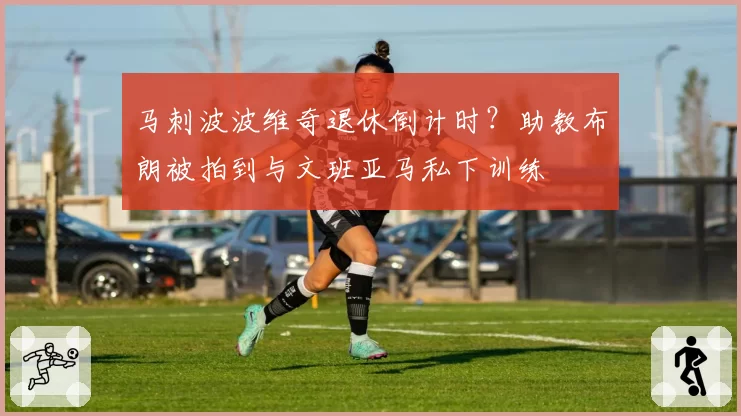 马刺波波维奇退休倒计时?助教布朗被拍到与文班亚马私下训练