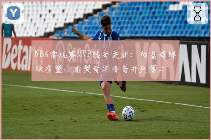 NBA常规赛MVP赔率更新：约基奇蝉联在望，东契奇字母哥并列第二