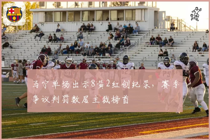 马宁单场出示8黄2红创纪录，赛季争议判罚数居主裁榜首