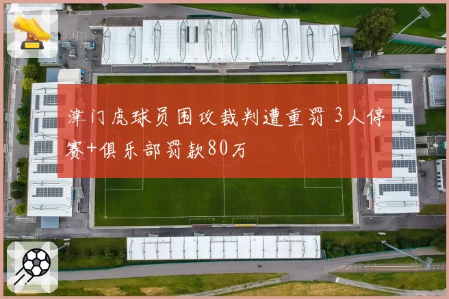 津门虎球员围攻裁判遭重罚 3人停赛+俱乐部罚款80万