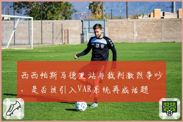 西西帕斯马德里站与裁判激烈争吵,是否该引入VAR系统再成话题
