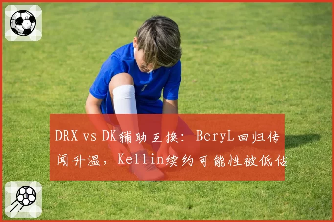 DRX vs DK辅助互换：BeryL回归传闻升温，Kellin续约可能性被低估？